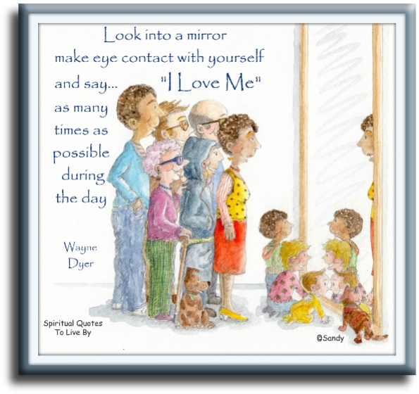 Wayne Dyer quote - Look into a mirror, make eye contact with yourself, and say “I love me” as many times as possible during the day. - Spiritual Quotes To Live By