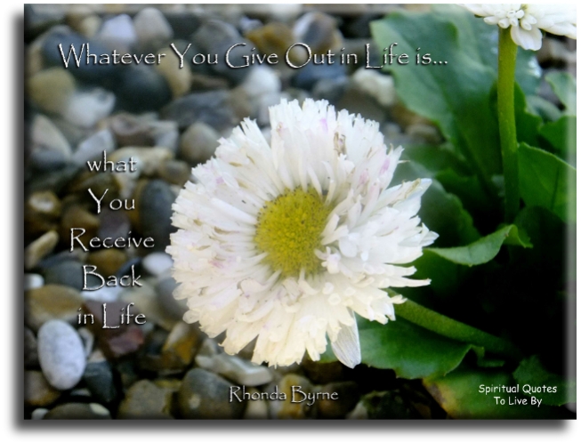 Rhonda Byrne quote - Whatever you give out in life is what you receive back in life. - Spiritual Quotes To Live By