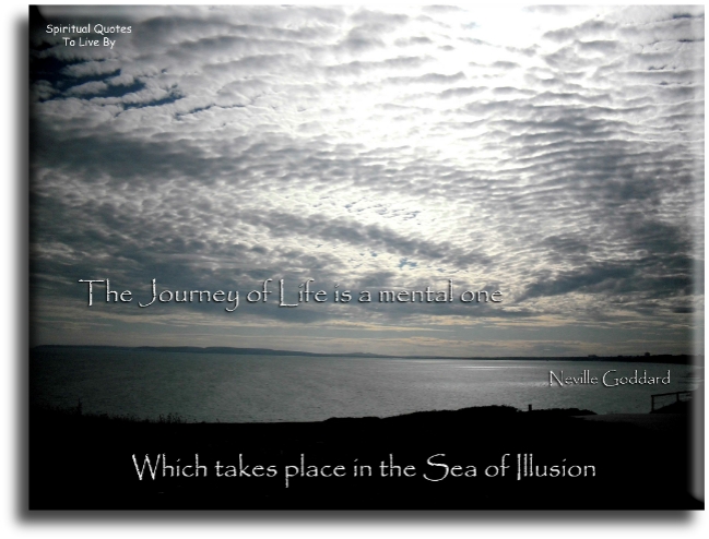 Neville Goddard quote - The journey of life is a mental one, which is taking place in the sea of illusion - Spiritual Quotes To Live By
