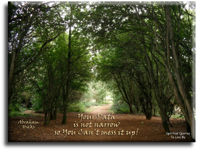 Abraham Hicks quote - Your path is not narrow.. So you can’t mess it up. - Spiritual Quotes To Live By