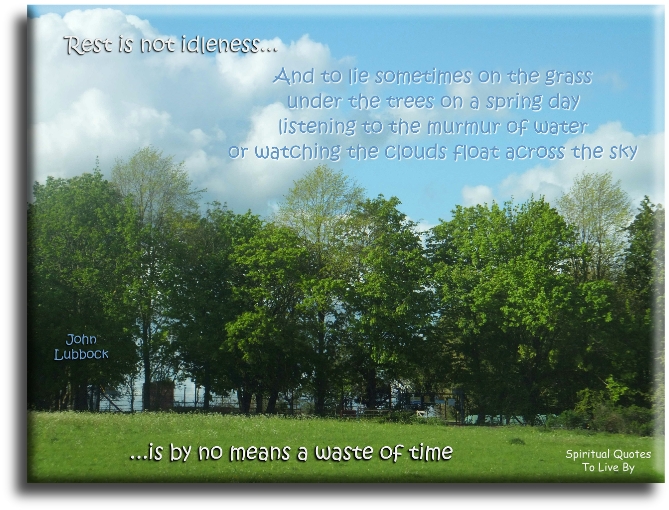 John Lubbock quote - Rest is not idleness, and to lie sometimes on the grass under trees on a summer’s day, listening to the murmur of the water, or watching the clouds float across the sky, is by no means a waste of time. - Spiritual Quotes To Live By