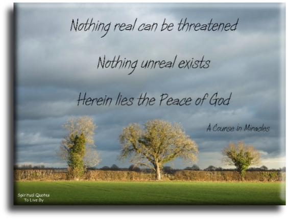 A Course In Miracles quote - Nothing real can be threatened. Nothing unreal exists. Herein lies the peace of God. - Spiritual Quotes To Live By