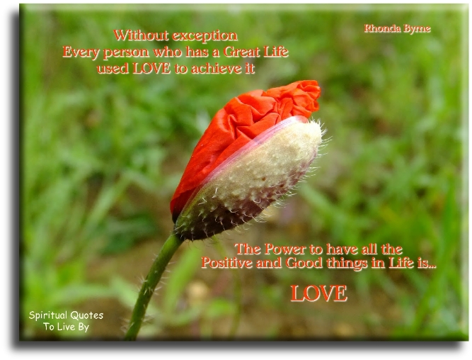 Rhonda Byrne quote - Without exception, every person who has a great life used love to achieve it. The power to have all the positive and good things in life is Love. - Spiritual Quotes To Live By