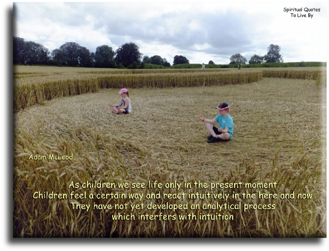 Adam McLeod quote - As children we see life only in the present moment. Children feel a certain way and react intuitively in the here and now. They have not yet developed an analytical process which interferes with intuition. - Spiritual Quotes To Live By
