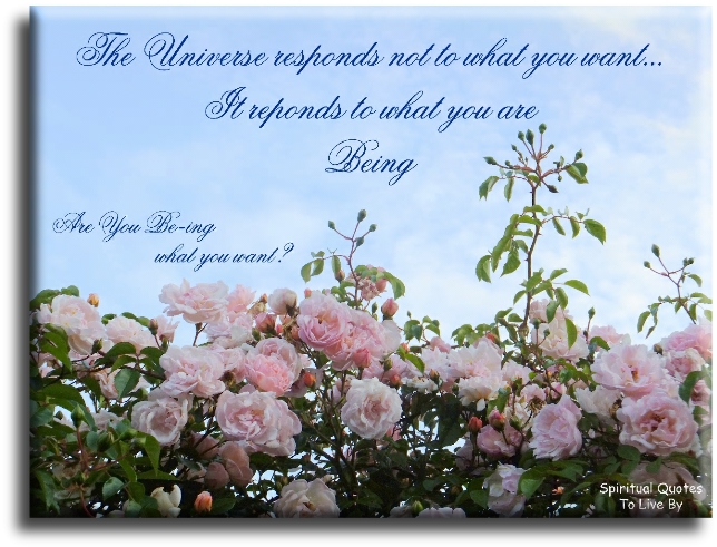 The Universe responds not to what you want. It responds to what you are Being. Are you BE-ing what you want? - Spiritual Quotes To Live By