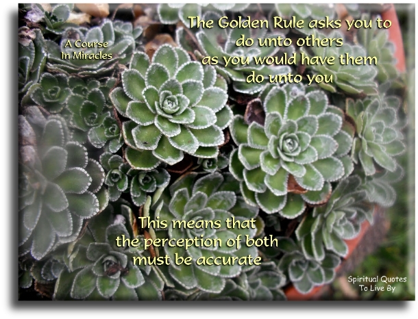 A Course In Miracles quote - The Golden Rule ask you to do unto others as you would have them do unto you. This means that the perception of both must be accurate. - Spiritual Quotes To Live By