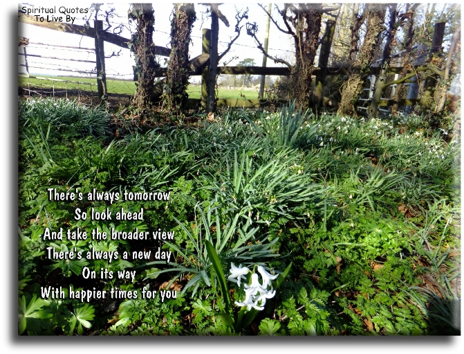 There’s always tomorrow so look ahead and take the broader view. There’s always a new day on its way with happier times for you. - Spiritual Quotes To Live By