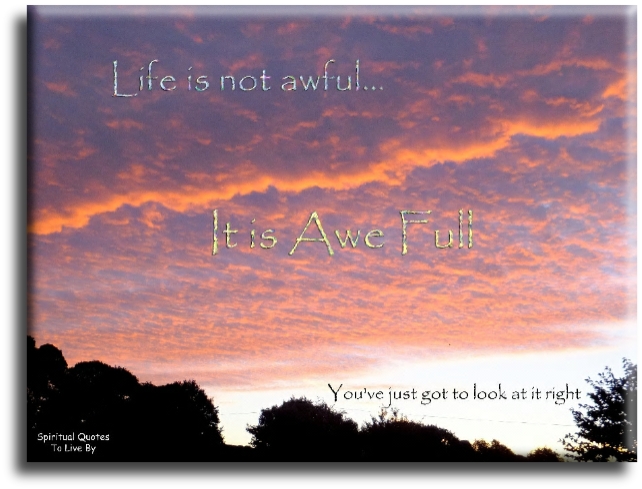 Life is not aweful.. It is Awe Full. You’ve just got to look at it right. - Spiritual Quotes To Live By