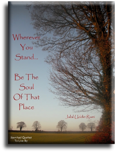 Rumi quote - Wherever you stand.. Be the Soul of that place. - Spiritual Quotes To Live By