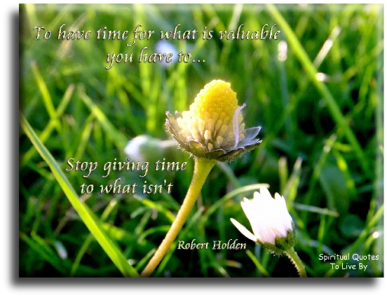 Robert Holden quote - To have time for what is valuable, you have to stop giving time to what isn't - Spiritual Quotes To Live By