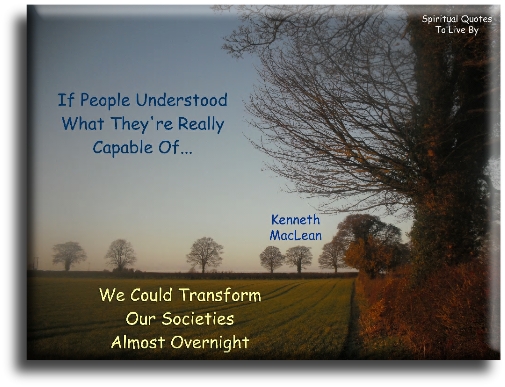 Kenneth MacLean quote - If people understood what they’re really capable of, we could transform our societies almost overnight. - Spiritual Quotes To Live By