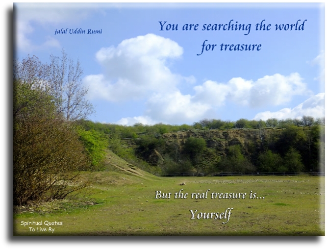 Rumi quote - You are searching the world for treasure.. But the real treasure is yourself. - Spiritual Quotes To Live By