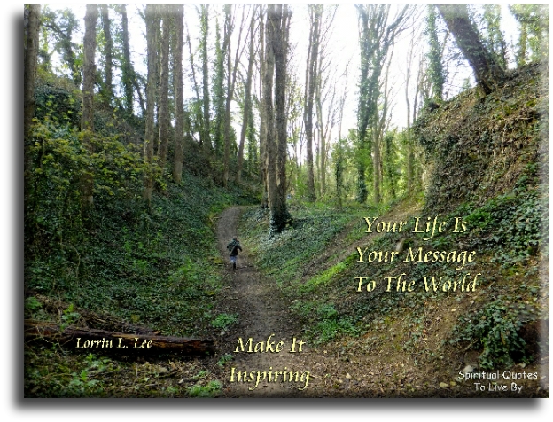 Lorrin Lee quote: Your life is your message to the world, make it inspiring - Spiritual Quotes To Live By