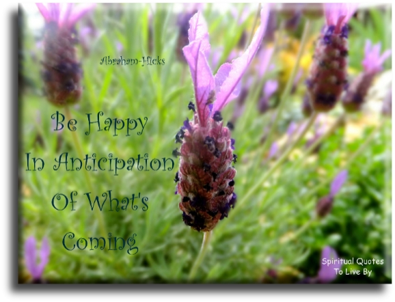 Abraham Hicks quote - Be happy in anticipation of what’s coming. - Spiritual Quotes To Live By