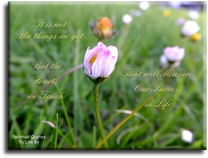 It is not the things we get, but the hearts we touch that will measure our success in life. - Spiritual Quotes To Live By