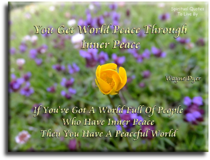 Wayne Dyer quote - You get world peace through inner peace. If you’ve got a world full of people who have inner peace, then you have a peaceful world. - Spiritual Quotes To Live By