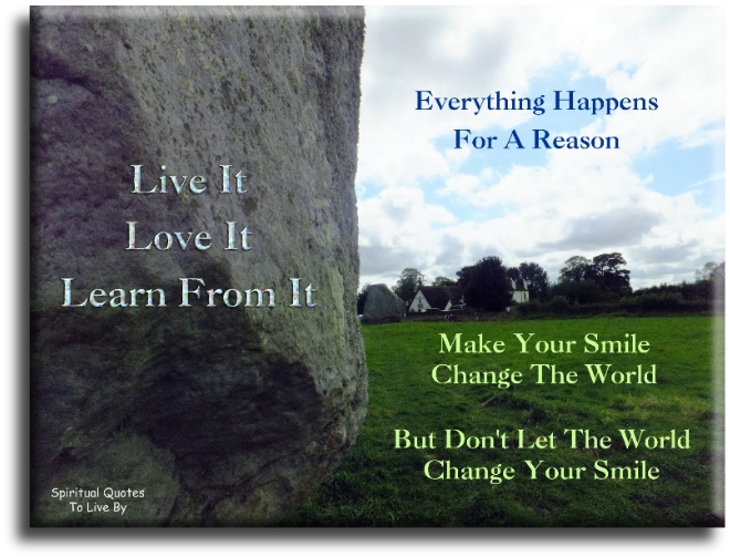 Everything happens for a reason. Live it - Love it - Learn from it. Make your smile change the world, but don’t let the world change your smile - Spiritual Quotes To Live By