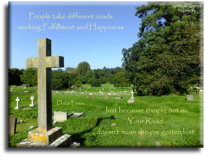 Dalai Lama quote: People take different roads seeking fulfillment & happiness. Just because they're not on your road doesn't mean they've gotten lost - Spiritual Quotes To Live By