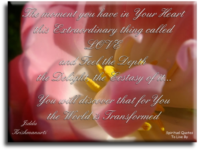 Jiddu Krishnamurti quote - The moment you have in your heart this extraordinary thing called love, and feel the depth, the delight, the ecstasy of it, you will discover that for you the world is transformed. - Spiritual Quotes To Live By