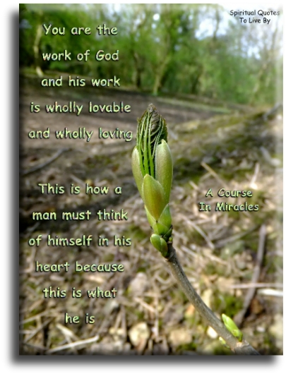 A Course In Miracles quote - You are the work of God, and His work is wholly lovable and wholly loving. This is how a man must think of himself in his heart, because this is what he is. - Spiritual Quotes To Live By