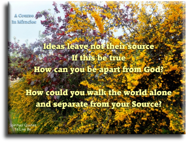 A Course In Miracles quote - Ideas leave not their source, if this be true how can you be apart from God - Spiritual Quotes To Live By