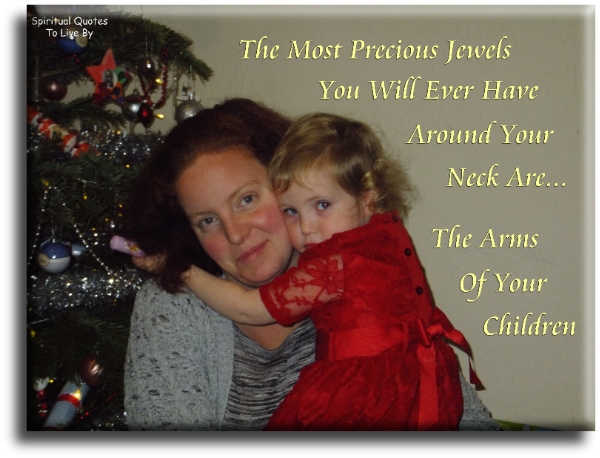 The most precious jewels you’ll ever have around your neck are the arms of your children. - Spiritual Quotes To Live By