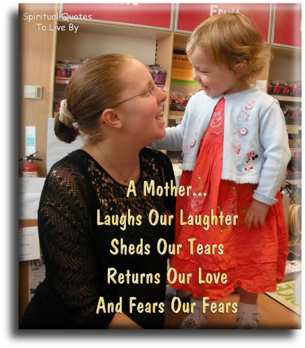 A mother laughs our laughter, sheds our tears, returns our love, and fears our fears. - Spiritual Quotes To Live By
