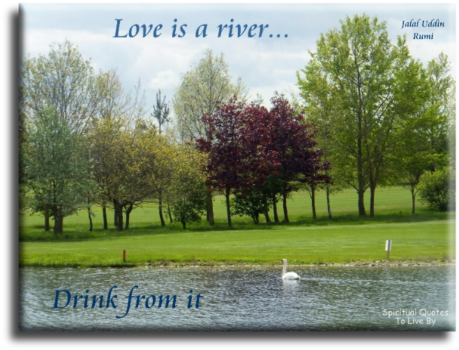 Rumi quote - Love is a river.. Drink from it. - Spiritual Quotes To Live By