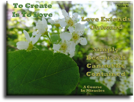 A Course In Miracles quote - To create is to love. Love extends outward, simply because it cannot be contained. - Spiritual Quotes To Live By