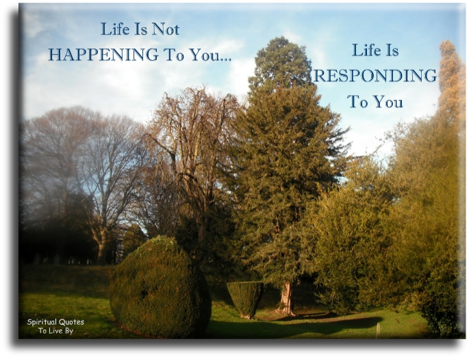 Life is not happening to you.. Life is responding to you. - Spiritual Quotes To Live By