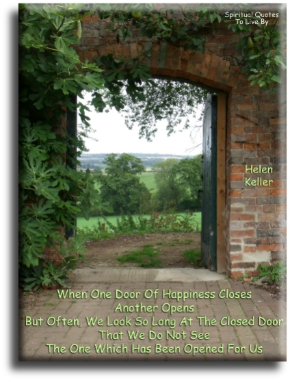 Helen Keller quote - When one door of happiness closes, another opens.. But, often we look so long at the closed door that we do not see the one which has been opened for us. - Spiritual Quotes To Live By