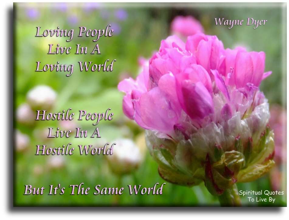 Wayne Dyer quote - Loving people live in a loving world, hostile people live in a hostile world, but it's the same world - Spiritual Quotes To Live By