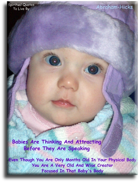 Abraham-Hicks quote - Babies are thinking and attracting before they are speaking. Even though you are only months old in your physical body, you are a very old and wise Creator, focused in that baby’s body. - Spiritual Quotes To Live By