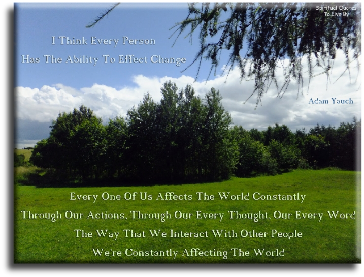 Adam Yauch quote - I think every person has the ability to effect change. Every one of us affects the world constantly through actions - through our every thought, our every word, the way that we interact with people. We’re constantly affecting the world. - Spiritual Quotes To Live By
