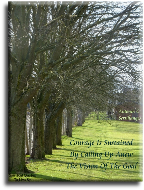 Antonin Sertillanges quote - Courage is sustained by calling up anew the vision and the goal. - Spiritual Quotes To Live By