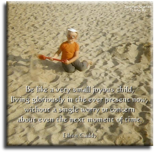 Eileen Caddy quote - Be like a very small joyous child, living gloriously in the ever present now, without a single worry or concern about even the next moment of time. - Spiritual Quotes To Live By