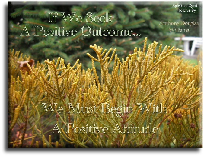 Anthony Douglas Williams quote - If we seek a positive outcome, we must begin with a positive attitude. - Spiritual Quotes To Live By