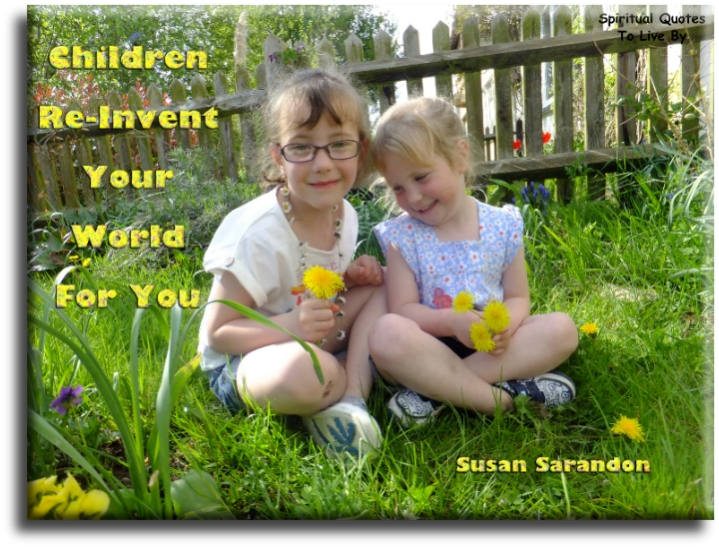 Susan Sarandon quote - Children re-invent your world for you. - Spiritual Quotes To Live By