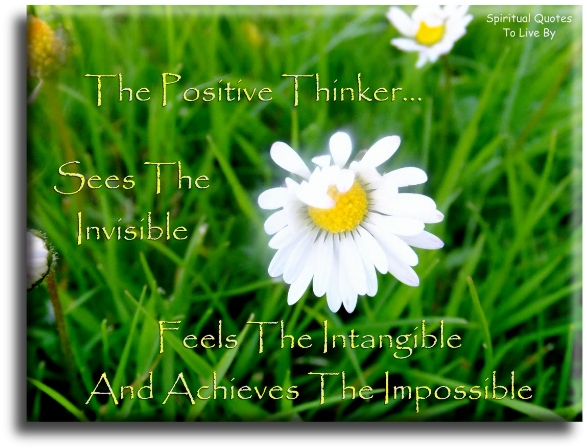 The positive thinker… sees the invisible, feels the intangible and achieves the impossible. - Spiritual Quotes To Live By